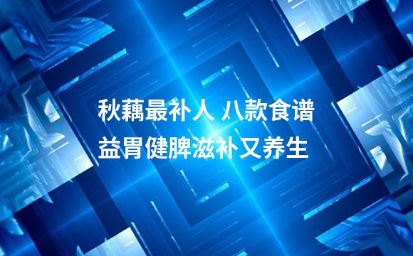 秋藕最补人 八款食谱益胃健脾滋补又养生